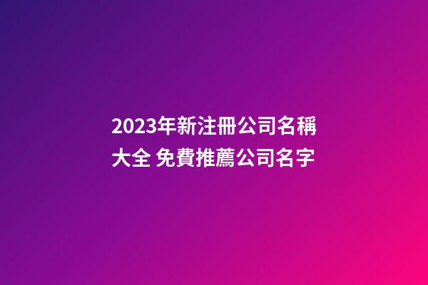 2023年新注冊公司名稱大全 免費推薦公司名字-第1張-公司起名-玄機派